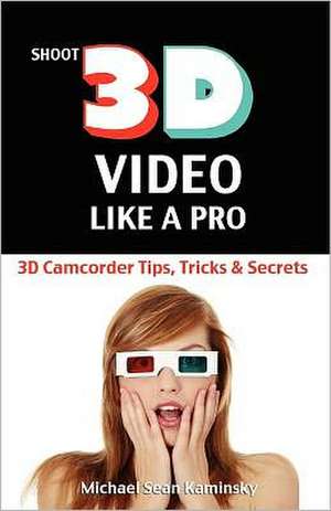 Shoot 3D Video Like a Pro: The 3D Movie Making Guide They Forgot to Include de Michael Sean Kaminsky