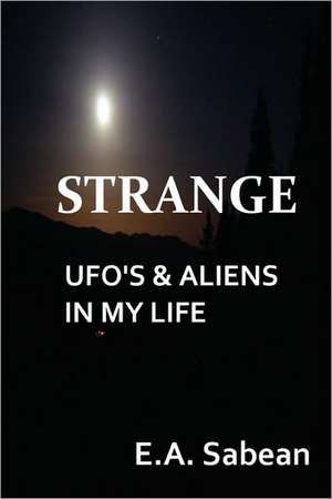 Strange UFO's & Aliens in My Life de E. A. Sabean