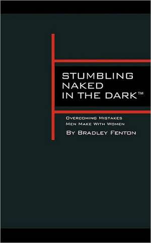 Stumbling Naked in the Dark: Overcoming Mistakes Men Make with Women de Bradley Fenton