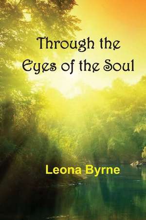 Through the Eyes of the Soul: A Collection of Spiritual Awakenings de Leona Byrne