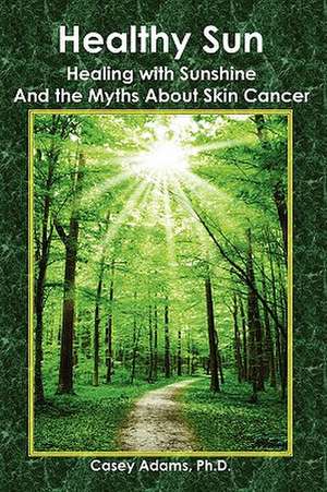 Healthy Sun: Healing with Sunshine and the Myths about Skin Cancer de Casey Adams