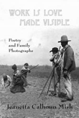 Work Is Love Made Visible: Collected Family Photographs and Poetry de Jeanetta Calhoun Mish