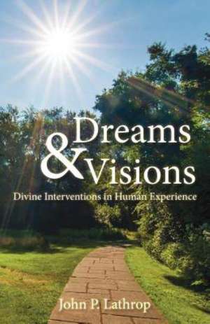 Dreams & Visions: Divine Interventions in Human Experience de John P. Lathrop