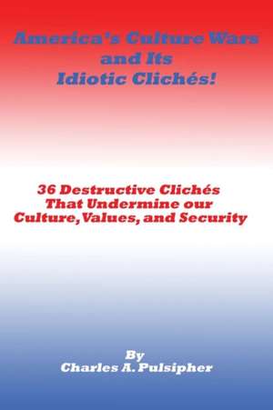 America's Culture Wars and Its Idiotic Cliches: 36 Destructive Cliches That Undermine Our Culture, Values, and Security de Charles A. Pulsipher