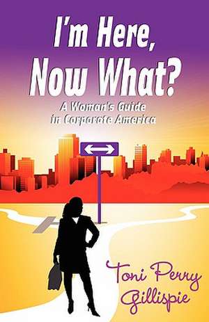 I'm Here, Now What? - A Woman's Guide to Corporate America de Toni Perry Gilliespie