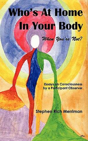 Who's at Home in Your Body (When You're Not)? Essays on Consciousness by a Participant Observer de Stephen Rich Merriman