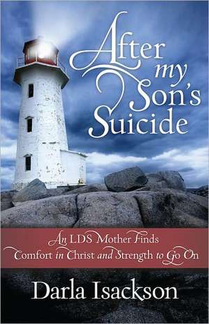 After My Son's Suicide: An LDS Mother Finds Comfort in Christ and Strength to Go on de Darla Isackson