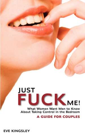 Just Fuck Me! - What Women Want Men to Know about Taking Control in the Bedroom (a Guide for Couples): What It Takes to Build a Trusting (and Fun) Sexual Relationship de Eve Kingsley