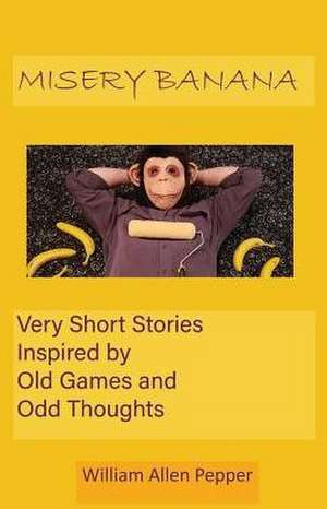 Misery Banana: Very Short Stories Inspired by Old Games and Odd Thoughts de William Allen Pepper