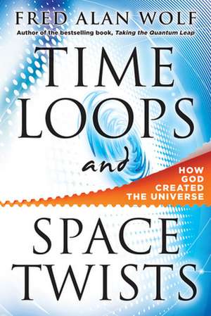 Time Loops and Space Twists: How God Created the Universe de Fred Alan Wolf