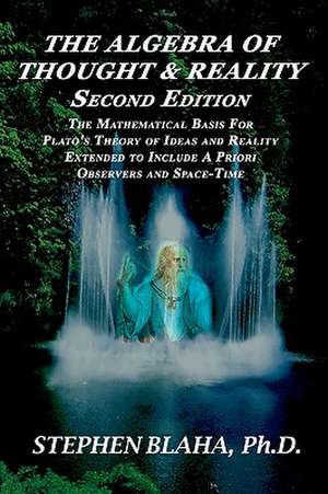 The Algebra of Thought & Reality: The Mathematical Basis for Plato's Theory of Ideas, and Reality Extended to Include a Priori Observe de Stephen Blaha