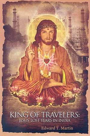 King of Travelers: Jesus' Lost Years in India de Edward T. Martin