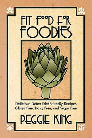 Fit Food for Foodies: Delicious Detox Diet-Friendly Recipes--Gluten Free, Dairy Free, and Sugar Free de Peggie King