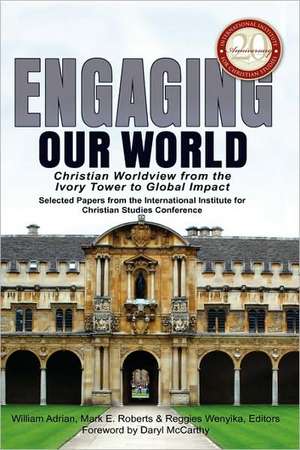 Engaging Our World: Christian Worldview from the Ivory Tower to Global Impact: Selected Papers from the 20th-Anniversary Conference of the International Institute for Christian Studies de William B. Adrian