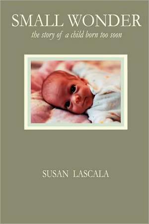 Small Wonder - The Story of a Child Born Too Soon de Susan J. Lascala