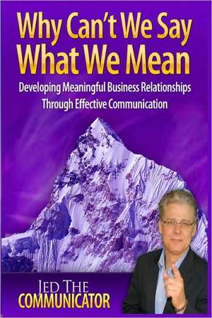 Why Can't We Say What We Mean: Developing Meaningful Business Relationships Through Effective Communication de Jed A. Reay