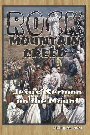 Rock Mountain Creed: Jesus' Sermon on the Mount de Phillip A. Ross