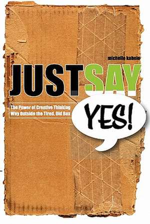 Just Say Yes!: The Power of Creative Thinking Way Outside the Tired, Old Box de Michelle Kabele