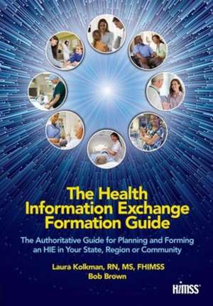 The Health Information Exchange Formation Guide: The Authoritative Guide for Planning and Forming an HIE in Your State, Region or Community de Laura Kolkman