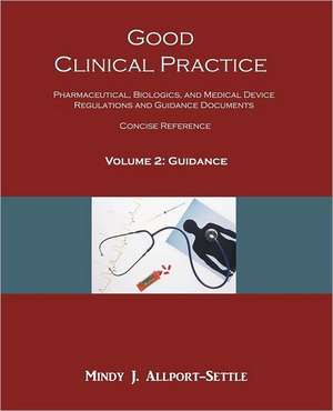 Good Clinical Practice: Pharmaceutical, Biologics, and Medical Device Regulations and Guidance Documents Concise Reference; Volume 2, Guidance de Mindy J. Allport-Settle