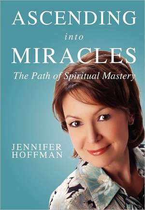 Ascending Into Miracles: The Path of Spiritual Mastery de Jennifer Hoffman