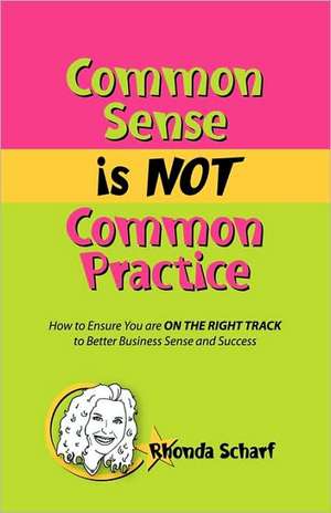 Common Sense Is Not Common Practice: How to Ensure You Are on the Right Track to Better Business Sense and Success de Rhonda Scharf