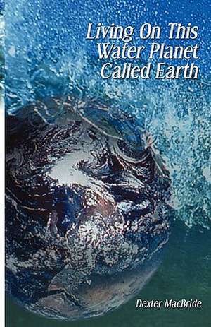 Living on This Water Planet Called Earth de Dexter MacBride