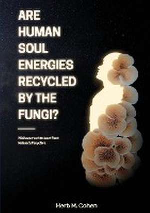 Are Human Soul Energies Recycled by the Fungi? de Herb M Cohen