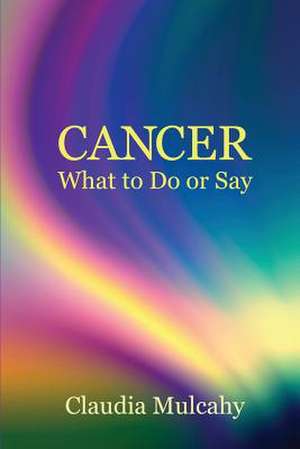 Cancer: What to Do or Say de Claudia Mulcahy