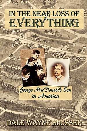 In the Near Loss of Everything: George MacDonald's Son in America de Dale Wayne Slusser