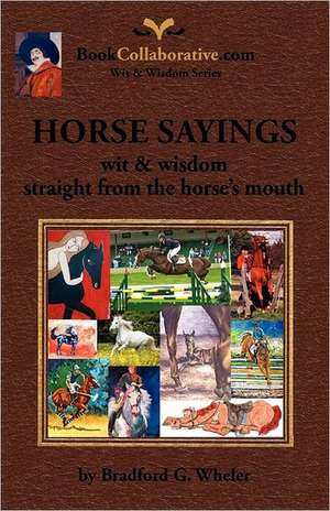 Horse Sayings; Wit & Wisdom Straight from the Horse's Mouth de Bradford Gordon Wheler