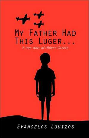 My Father Had This Luger ... a True Story of Hitler's Greece de Evangelos Louizos