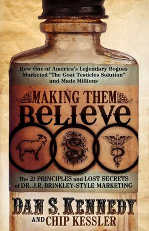 Making Them Believe: How One of America's Legendary Rogues Marketed ''The Goat Testicles Solution'' and Made Millions de Dan S Kennedy