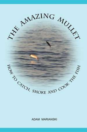 The Amazing Mullet: How to Catch, Smoke and Cook the Fish de Adam Marianski