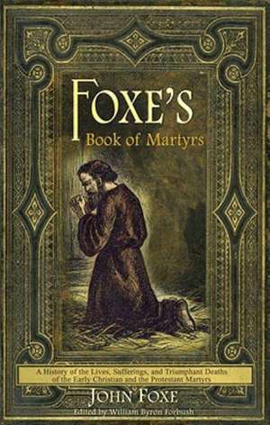 Foxe's Book of Martyrs: A History of the Lives, Sufferings, and Triumphant Deaths of the Early Christian and the Protestant Martyrs de John Foxe