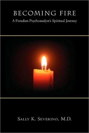 Becoming Fire: A Freudian Psychoanalyst's Spiritual Journey de M. D. Sally K. Severino