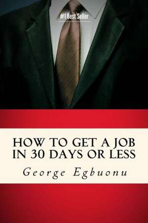 How to Get a Job in 30 Days or Less: Discover Insider Hiring Secrets on Applying & Interviewing for Any Job and Job Getting Tips & Strategies to Find de George Egbuonu