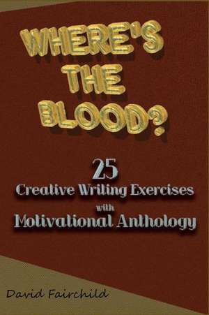 Where's the Blood? 25 Creative Writing Exercise with Motivational Anthology de David Fairchild