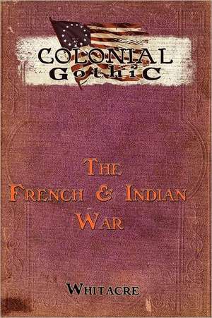 Colonial Gothic: The French & Indian War de Bryce Whiteacre