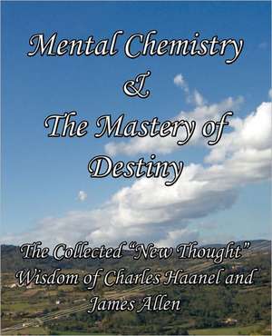 Mental Chemistry & the Mastery of Destiny: The Collected New Thought Wisdom of Charles Haanel and James Allen de CHARLES HAANEL