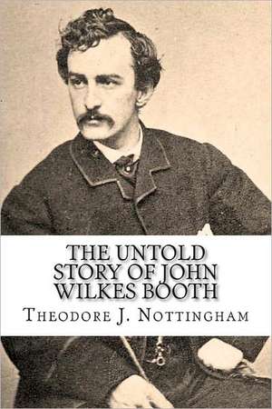 The Untold Story of John Wilkes Booth: Quick Reference Guide, Fifth Edition de Theodore J. Nottingham