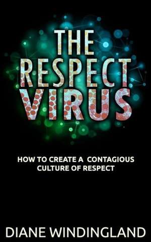 The Respect Virus: How to Create a Contagious Culture of Respect de Diane Windingland