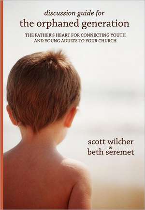 Discussion Guide for the Orphaned Generation: The Father's Heart for Connecting Youth and Young Adults to Your Church de Scott Wilcher