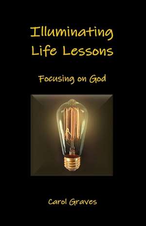 Illuminating Life Lessons: Focusing on God de Carol Sue Graves