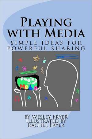 Playing with Media: Simple Ideas for Powerful Sharing de Wesley A. Fryer