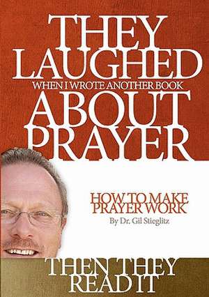 They Laughed When I Wrote Another Book about Prayer... Then They Read It de Gil L. Stieglitz