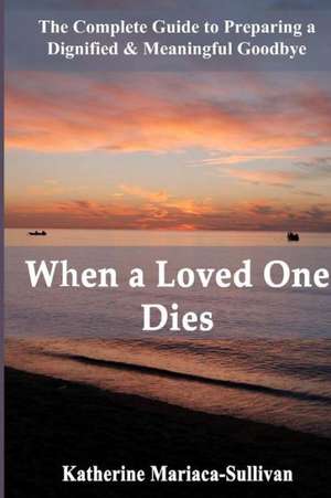 When a Loved One Dies: The Complete Guide to Preparing a Dignified & Meaningful Goodbye de Katherine Mariaca-Sullivan