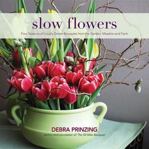 Slow Flowers: Four Seasons of Locally Grown Bouquets from the Garden, Meadow and Farm de Debra Prinzing