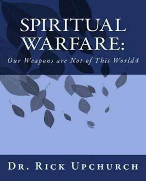 Spiritual Warfare: Our Weapons Are Not of This World de Rick L. Upchurch