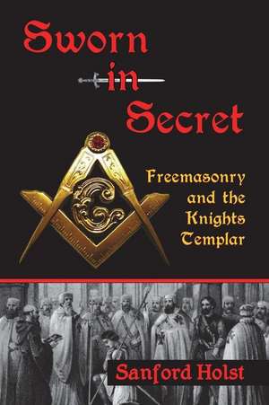 Sworn in Secret: Freemasonry and the Knights Templar de Sanford Holst